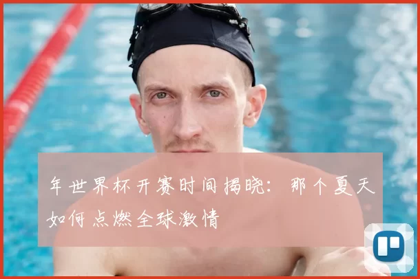 年世界杯开赛时间揭晓:那个夏天如何点燃全球激情