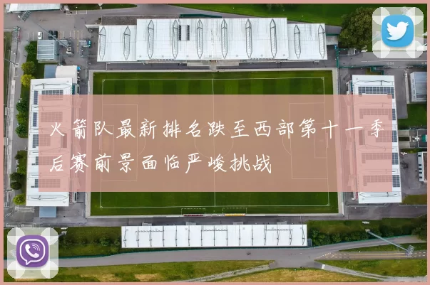 火箭队最新排名跌至西部第十一季后赛前景面临严峻挑战
