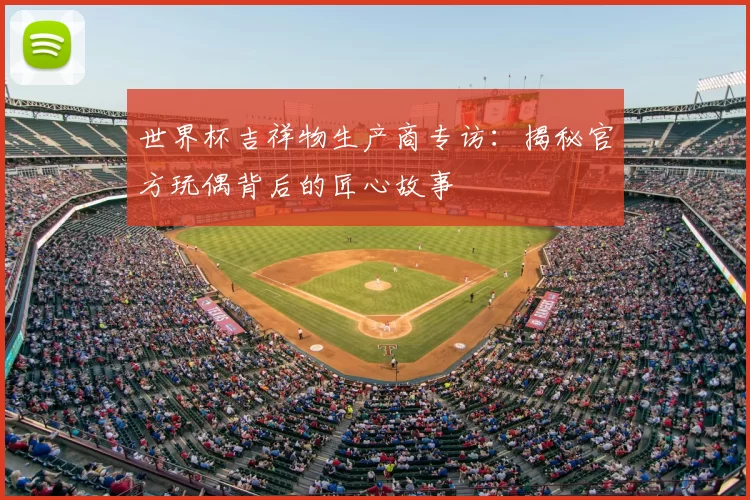 世界杯吉祥物生产商专访:揭秘官方玩偶背后的匠心故事