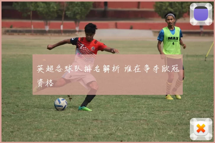 英超各球队排名解析 谁在争夺欧冠资格