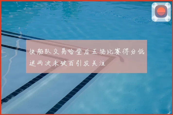 快船队交易哈登后五场比赛得分低迷两次未破百引发关注
