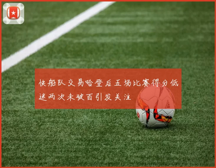快船队交易哈登后五场比赛得分低迷两次未破百引发关注