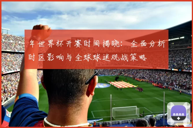 年世界杯开赛时间揭晓:全面分析时区影响与全球球迷观战策略