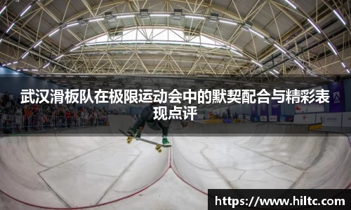 武汉滑板队在极限运动会中的默契配合与精彩表现点评
