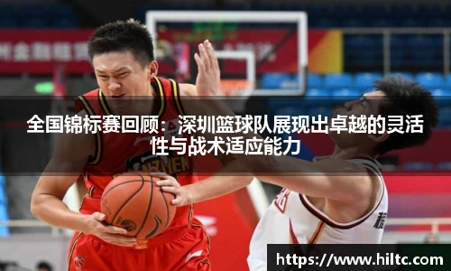 全国锦标赛回顾：深圳篮球队展现出卓越的灵活性与战术适应能力