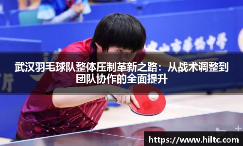 武汉羽毛球队整体压制革新之路：从战术调整到团队协作的全面提升