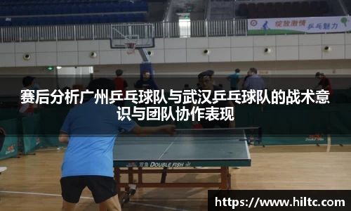 赛后分析广州乒乓球队与武汉乒乓球队的战术意识与团队协作表现