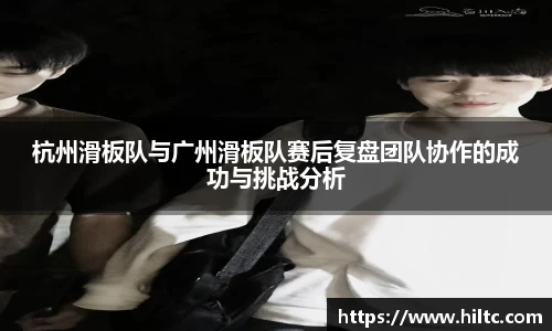 杭州滑板队与广州滑板队赛后复盘团队协作的成功与挑战分析