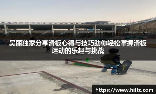 吴丽独家分享滑板心得与技巧助你轻松掌握滑板运动的乐趣与挑战